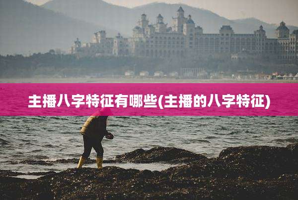 主播八字特征有哪些(主播的八字特征)