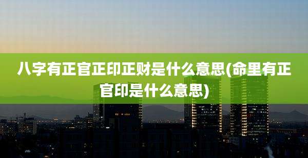 八字有正官正印正财是什么意思(命里有正官印是什么意思)