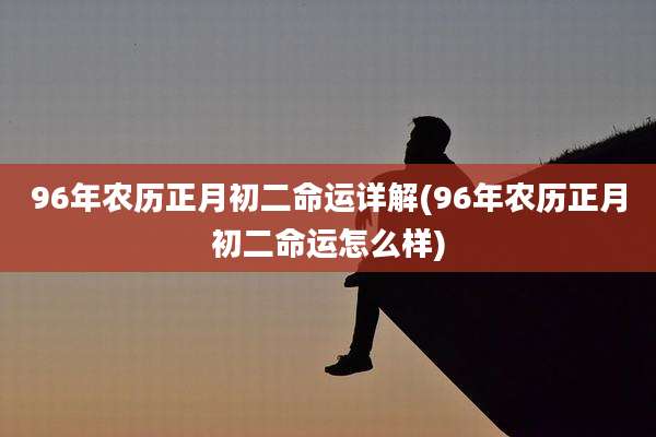 96年农历正月初二命运详解(96年农历正月初二命运怎么样)