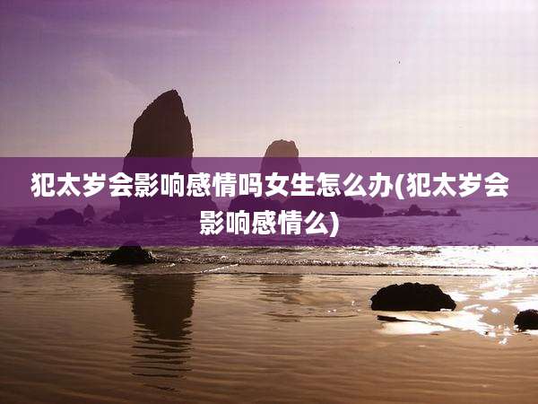 犯太岁会影响感情吗女生怎么办(犯太岁会影响感情么)