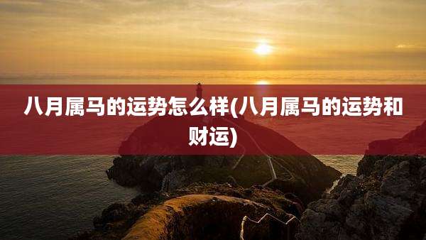 八月属马的运势怎么样(八月属马的运势和财运)