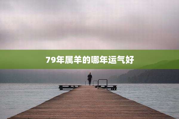 79年属羊的哪年运气好