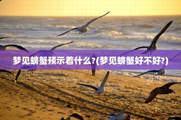 梦见螃蟹预示着什么?(梦见螃蟹好不好?)