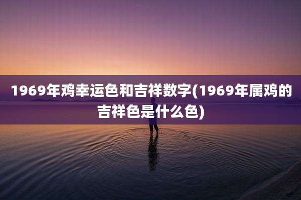 1969年鸡幸运色和吉祥数字(1969年属鸡的吉祥色是什么色)