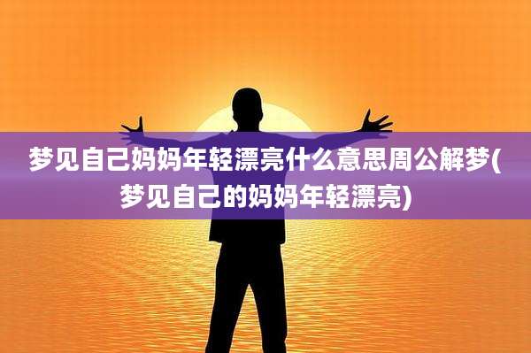 梦见自己妈妈年轻漂亮什么意思周公解梦(梦见自己的妈妈年轻漂亮)