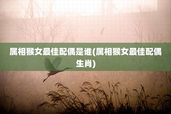 属相猴女最佳配偶是谁(属相猴女最佳配偶生肖)
