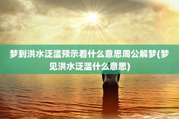 梦到洪水泛滥预示着什么意思周公解梦(梦见洪水泛滥什么意思)