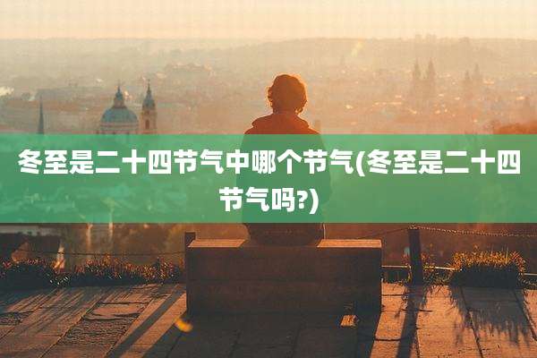 冬至是二十四节气中哪个节气(冬至是二十四节气吗?)