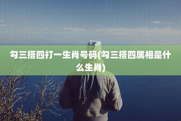 勾三搭四打一生肖号码(勾三搭四属相是什么生肖)