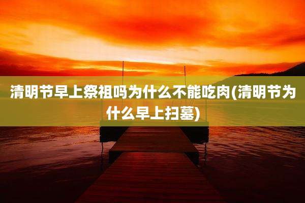 清明节早上祭祖吗为什么不能吃肉(清明节为什么早上扫墓)