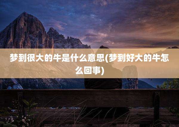 梦到很大的牛是什么意思(梦到好大的牛怎么回事)