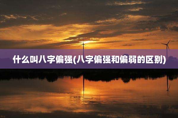 什么叫八字偏强(八字偏强和偏弱的区别)