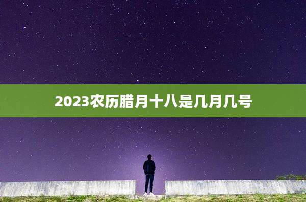 2023农历腊月十八是几月几号