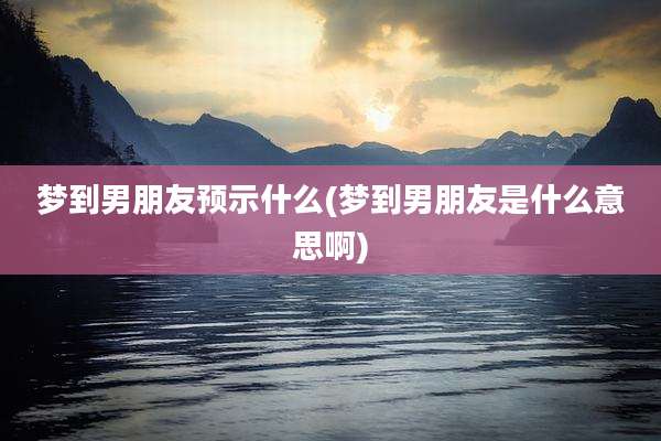 梦到男朋友预示什么(梦到男朋友是什么意思啊)
