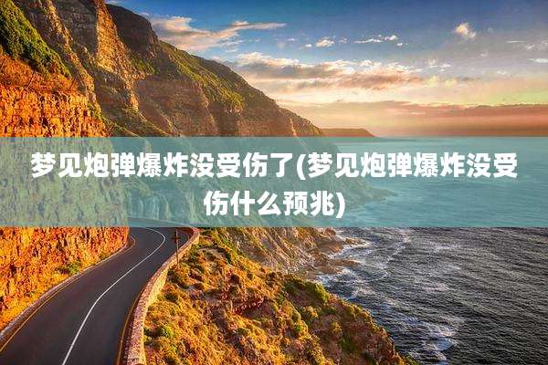 梦见炮弹爆炸没受伤了(梦见炮弹爆炸没受伤什么预兆)