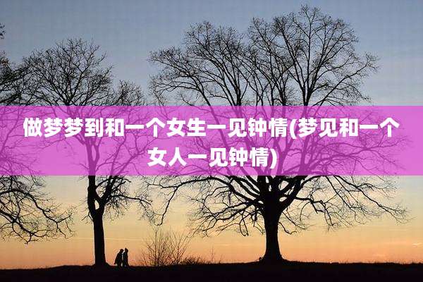 做梦梦到和一个女生一见钟情(梦见和一个女人一见钟情)