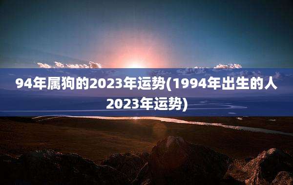 94年属狗的2023年运势(1994年出生的人2023年运势)