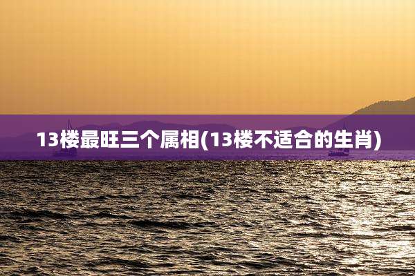 13楼最旺三个属相(13楼不适合的生肖)