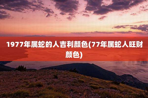 1977年属蛇的人吉利颜色(77年属蛇人旺财颜色)