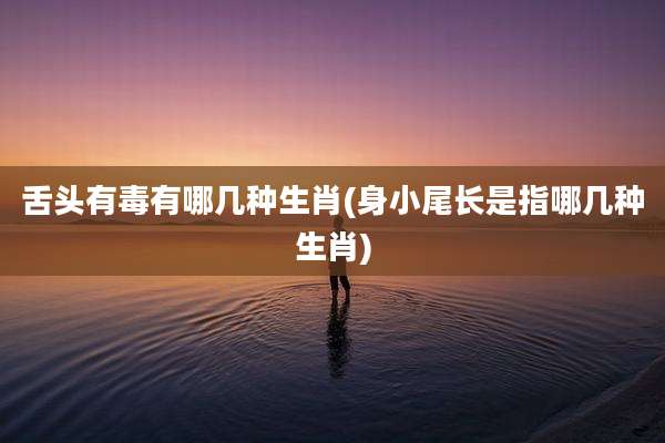 舌头有毒有哪几种生肖(身小尾长是指哪几种生肖)