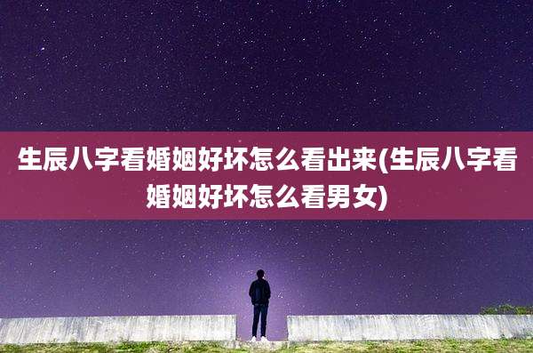 生辰八字看婚姻好坏怎么看出来(生辰八字看婚姻好坏怎么看男女)