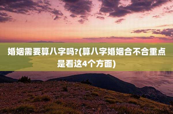 婚姻需要算八字吗?(算八字婚姻合不合重点是看这4个方面)