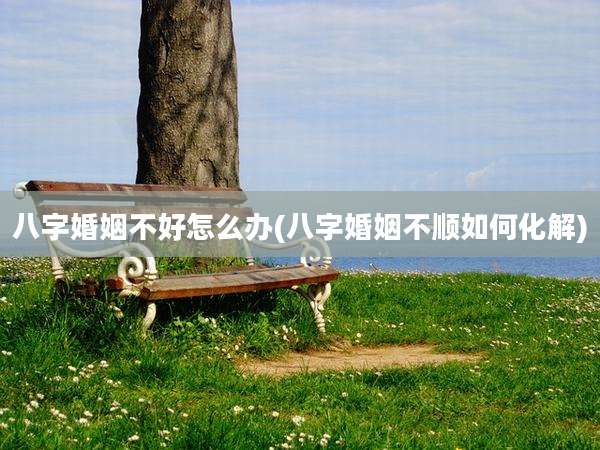 八字婚姻不好怎么办(八字婚姻不顺如何化解)