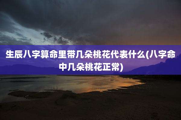 生辰八字算命里带几朵桃花代表什么(八字命中几朵桃花正常)