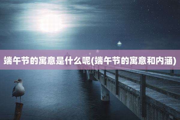 端午节的寓意是什么呢(端午节的寓意和内涵)
