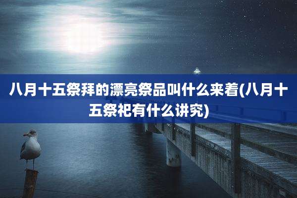 八月十五祭拜的漂亮祭品叫什么来着(八月十五祭祀有什么讲究)