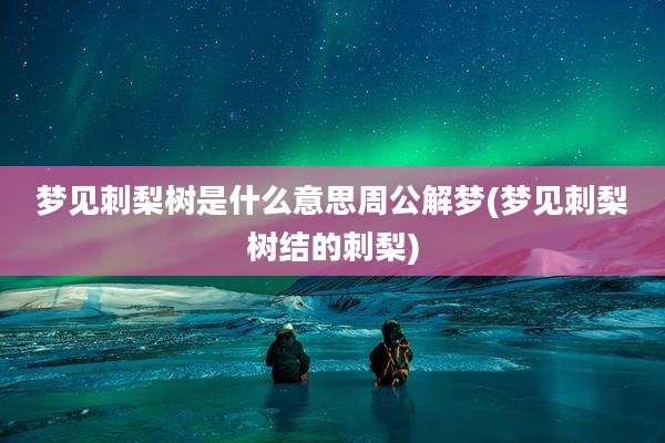 梦见刺梨树是什么意思周公解梦(梦见刺梨树结的刺梨)