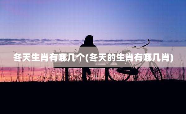冬天生肖有哪几个(冬天的生肖有哪几肖)