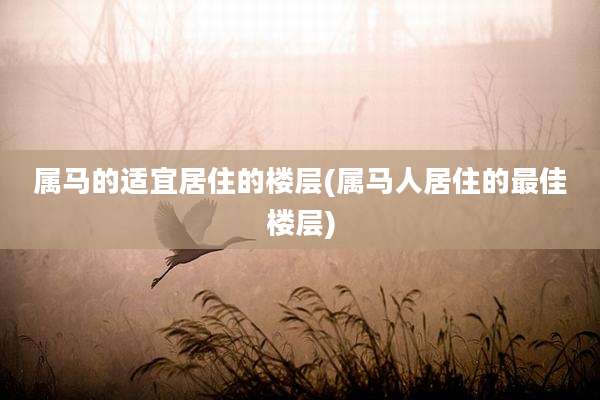 属马的适宜居住的楼层(属马人居住的最佳楼层)