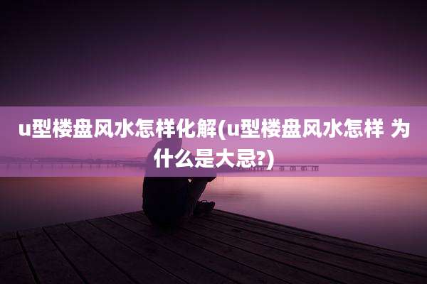 u型楼盘风水怎样化解(u型楼盘风水怎样 为什么是大忌?)