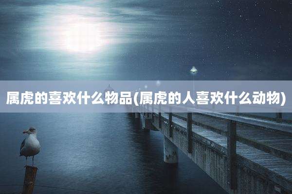 属虎的喜欢什么物品(属虎的人喜欢什么动物)