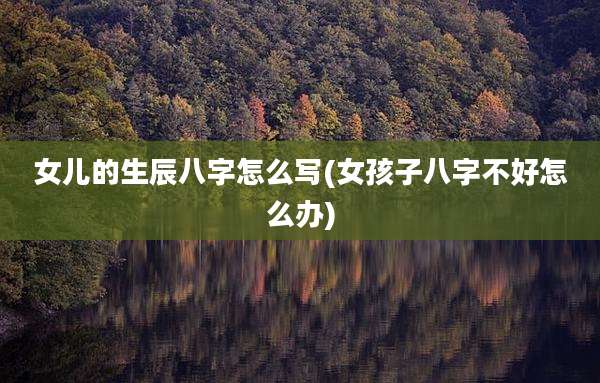 女儿的生辰八字怎么写(女孩子八字不好怎么办)