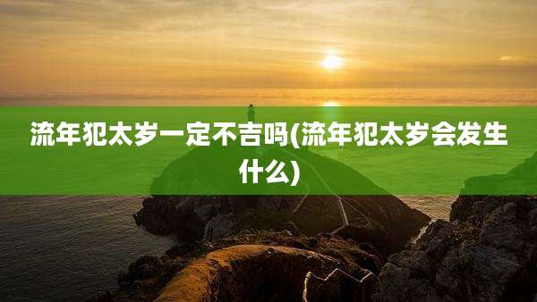 流年犯太岁一定不吉吗(流年犯太岁会发生什么)