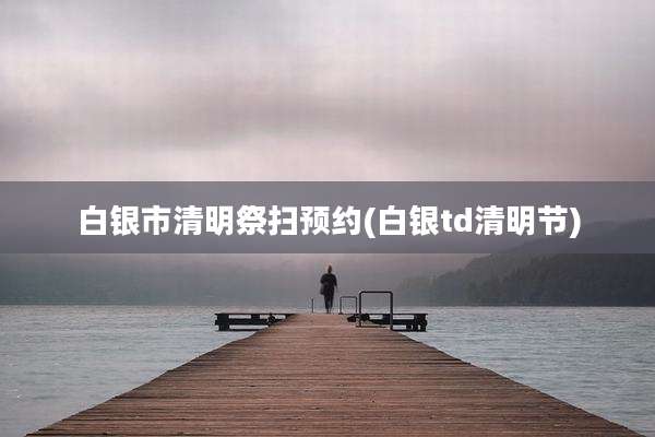 白银市清明祭扫预约(白银td清明节)