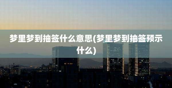 梦里梦到抽签什么意思(梦里梦到抽签预示什么)