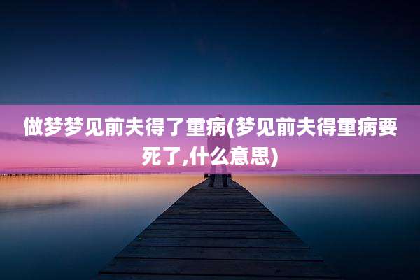 做梦梦见前夫得了重病(梦见前夫得重病要死了,什么意思)