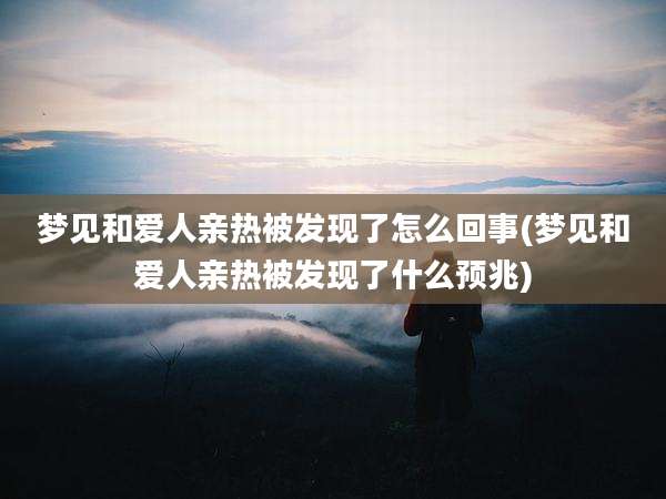 梦见和爱人亲热被发现了怎么回事(梦见和爱人亲热被发现了什么预兆)