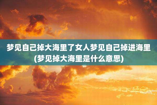 梦见自己掉大海里了女人梦见自己掉进海里(梦见掉大海里是什么意思)
