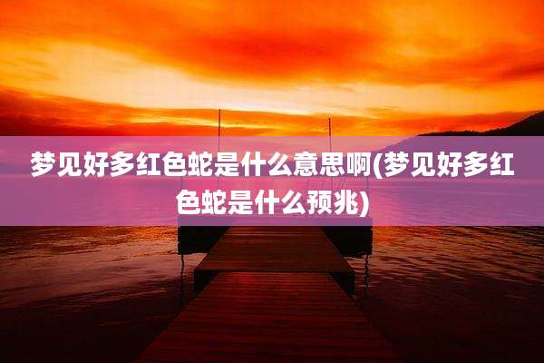 梦见好多红色蛇是什么意思啊(梦见好多红色蛇是什么预兆)