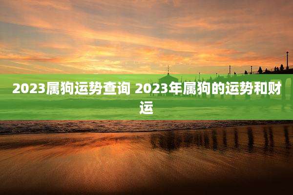 2023属狗运势查询 2023年属狗的运势和财运