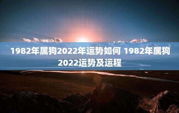 1982年属狗2022年运势如何 1982年属狗2022运势及运程
