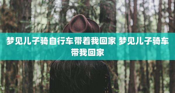 梦见儿子骑自行车带着我回家 梦见儿子骑车带我回家