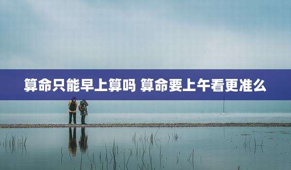 算命只能早上算吗 算命要上午看更准么