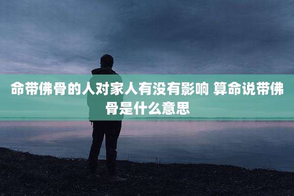 命带佛骨的人对家人有没有影响 算命说带佛骨是什么意思