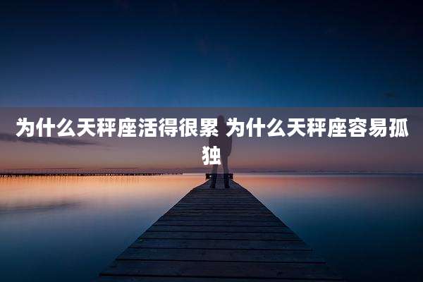 为什么天秤座活得很累 为什么天秤座容易孤独