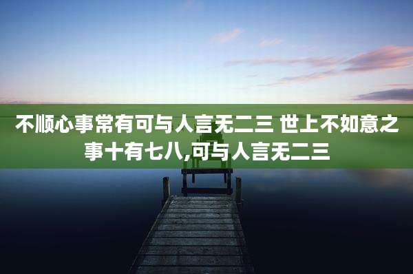不顺心事常有可与人言无二三 世上不如意之事十有七八,可与人言无二三